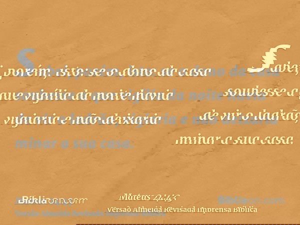 sabei, porém, isto: se o dono da casa soubesse a que vigília da noite havia de vir o ladrão, vigiaria e não deixaria minar a sua casa.