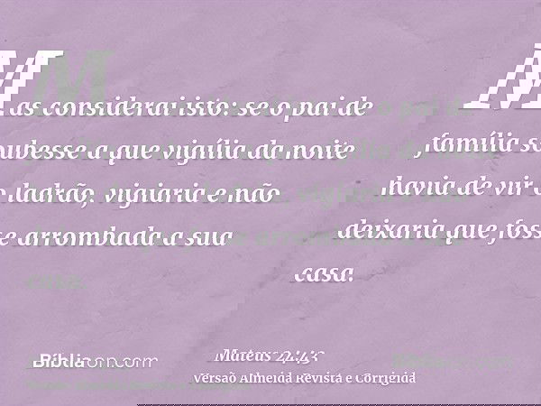 Mas considerai isto: se o pai de família soubesse a que vigília da noite havia de vir o ladrão, vigiaria e não deixaria que fosse arrombada a sua casa.