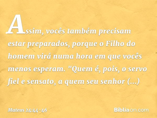 Assim, vocês também precisam estar preparados, porque o Filho do homem virá numa hora em que vocês menos esperam. "Quem é, pois, o servo fiel e sensato, a quem 