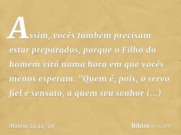 Assim, vocês também precisam estar preparados, porque o Filho do homem virá numa hora em que vocês menos esperam. "Quem é, pois, o servo fiel e sensato, a quem 