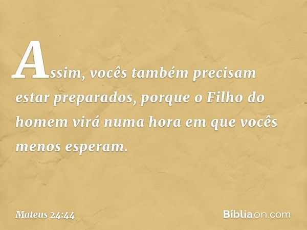 Assim, vocês também precisam estar preparados, porque o Filho do homem virá numa hora em que vocês menos esperam. -- Mateus 24:44