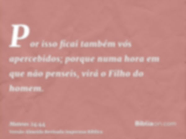 Por isso ficai também vós apercebidos; porque numa hora em que não penseis, virá o Filho do homem.