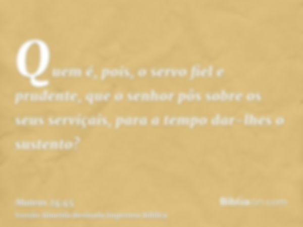 Quem é, pois, o servo fiel e prudente, que o senhor pôs sobre os seus serviçais, para a tempo dar-lhes o sustento?