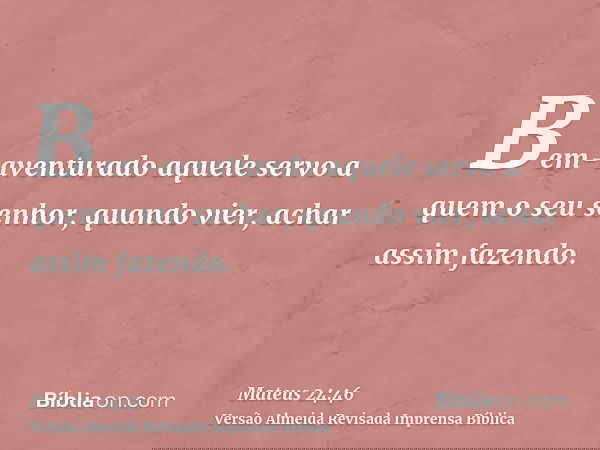 Bem-aventurado aquele servo a quem o seu senhor, quando vier, achar assim fazendo.