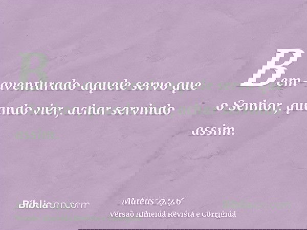 Bem-aventurado aquele servo que o Senhor, quando vier, achar servindo assim.