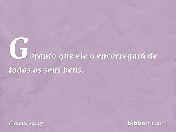 Garanto que ele o encarregará de todos os seus bens. -- Mateus 24:47