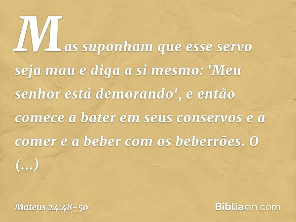 Mas suponham que esse servo seja mau e diga a si mesmo: 'Meu senhor está demorando', e então comece a bater em seus conservos e a comer e a beber com os beberrõ