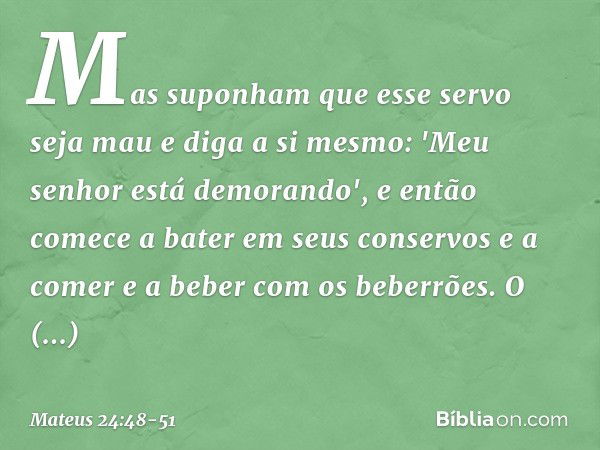 Mas suponham que esse servo seja mau e diga a si mesmo: 'Meu senhor está demorando', e então comece a bater em seus conservos e a comer e a beber com os beberrõ