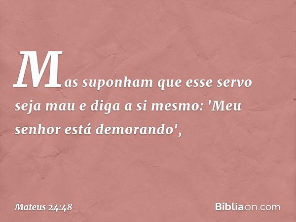 Mas suponham que esse servo seja mau e diga a si mesmo: 'Meu senhor está demorando', -- Mateus 24:48