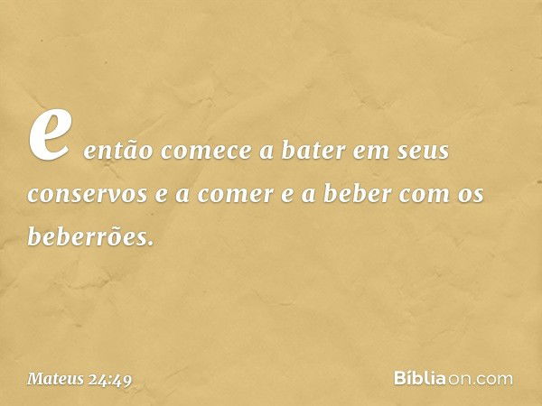 e então comece a bater em seus conservos e a comer e a beber com os beberrões. -- Mateus 24:49