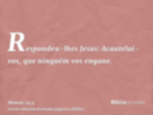 Respondeu-lhes Jesus: Acautelai-vos, que ninguém vos engane.