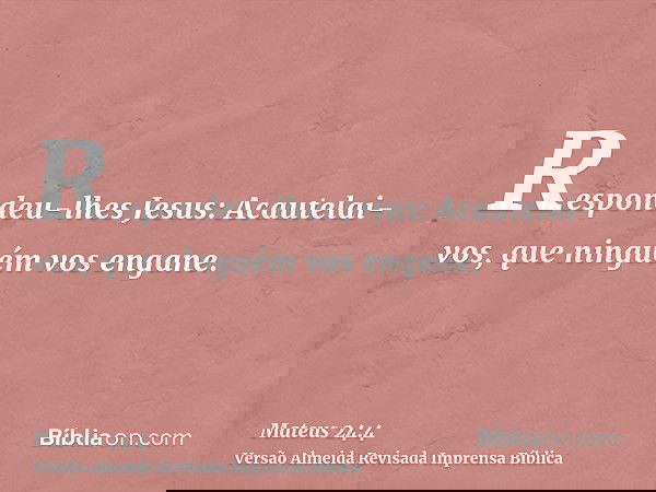 Respondeu-lhes Jesus: Acautelai-vos, que ninguém vos engane.