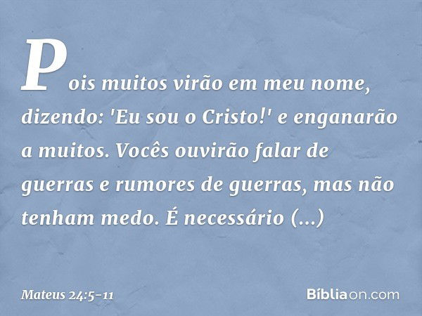 Pois muitos virão em meu nome, dizendo: 'Eu sou o Cristo!' e enganarão a muitos. Vocês ouvirão falar de guerras e rumores de guerras, mas não tenham medo. É nec