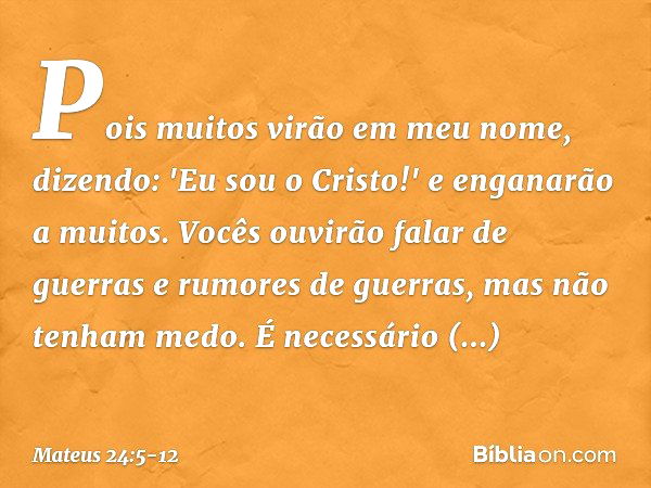 Pois muitos virão em meu nome, dizendo: 'Eu sou o Cristo!' e enganarão a muitos. Vocês ouvirão falar de guerras e rumores de guerras, mas não tenham medo. É nec