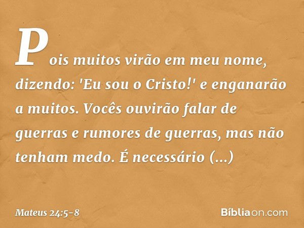 Pois muitos virão em meu nome, dizendo: 'Eu sou o Cristo!' e enganarão a muitos. Vocês ouvirão falar de guerras e rumores de guerras, mas não tenham medo. É nec