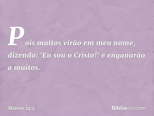 Pois muitos virão em meu nome, dizendo: 'Eu sou o Cristo!' e enganarão a muitos. -- Mateus 24:5