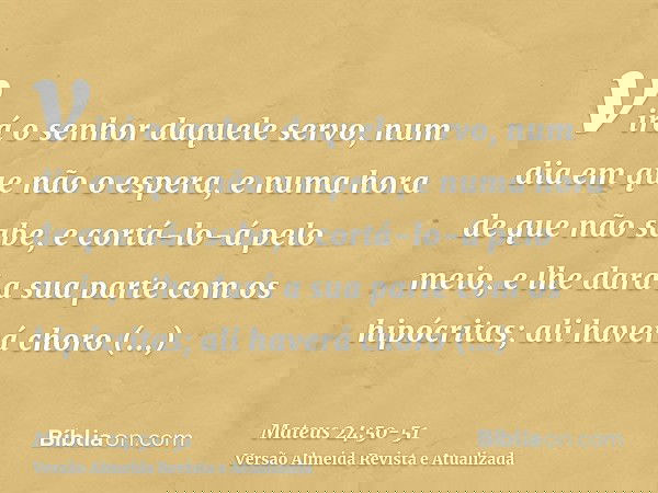 virá o senhor daquele servo, num dia em que não o espera, e numa hora de que não sabe,e cortá-lo-á pelo meio, e lhe dará a sua parte com os hipócritas; ali have