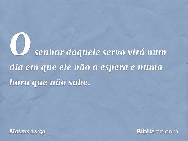 O senhor daquele servo virá num dia em que ele não o espera e numa hora que não sabe. -- Mateus 24:50