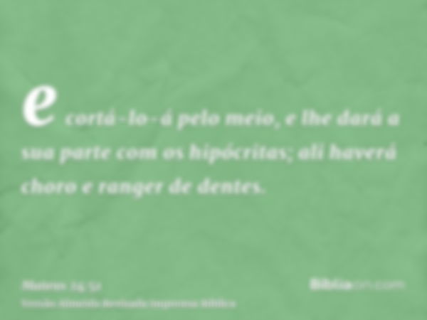 e cortá-lo-á pelo meio, e lhe dará a sua parte com os hipócritas; ali haverá choro e ranger de dentes.