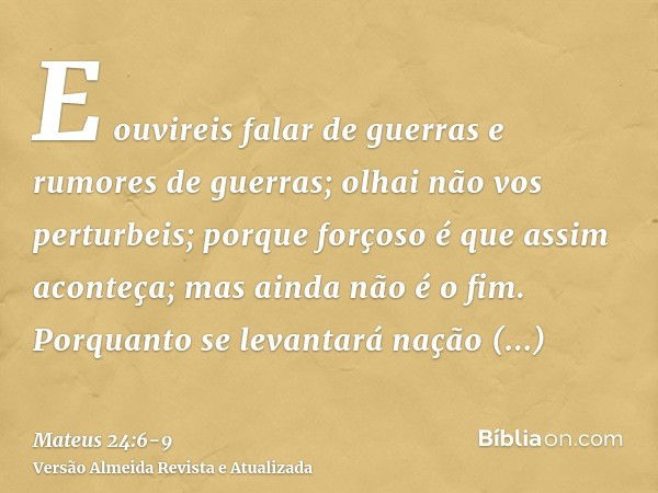 E ouvireis falar de guerras e rumores de guerras; olhai não vos perturbeis; porque forçoso é que assim aconteça; mas ainda não é o fim.Porquanto se levantará na