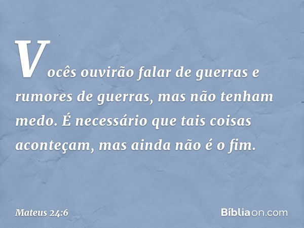 Vocês ouvirão falar de guerras e rumores de guerras, mas não tenham medo. É necessário que tais coisas aconteçam, mas ainda não é o fim. -- Mateus 24:6