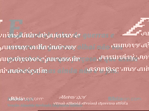 E ouvireis falar de guerras e rumores de guerras; olhai não vos perturbeis; porque forçoso é que assim aconteça; mas ainda não é o fim.