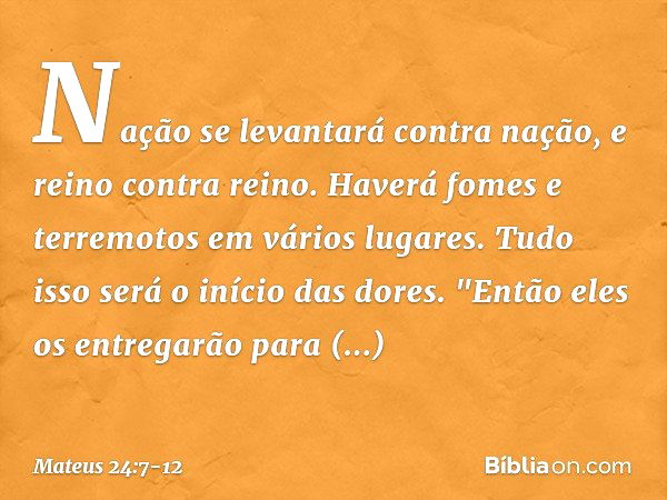 Nação se levantará contra nação, e reino contra reino. Haverá fomes e terremotos em vários lugares. Tudo isso será o início das dores. "Então eles os entregarão