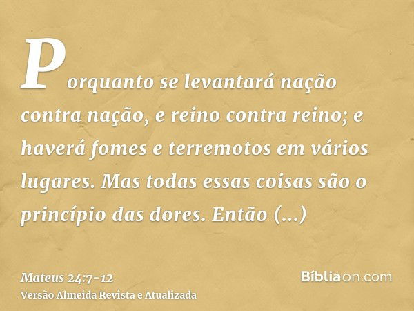 Porquanto se levantará nação contra nação, e reino contra reino; e haverá fomes e terremotos em vários lugares.Mas todas essas coisas são o princípio das dores.