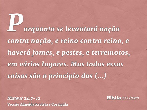 Porquanto se levantará nação contra nação, e reino contra reino, e haverá fomes, e pestes, e terremotos, em vários lugares.Mas todas essas coisas são o princípi