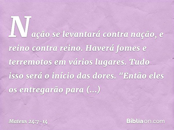 Nação se levantará contra nação, e reino contra reino. Haverá fomes e terremotos em vários lugares. Tudo isso será o início das dores. "Então eles os entregarão