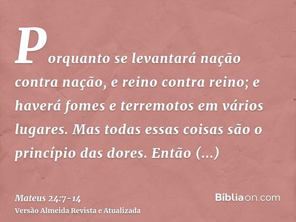 Porquanto se levantará nação contra nação, e reino contra reino; e haverá fomes e terremotos em vários lugares.Mas todas essas coisas são o princípio das dores.