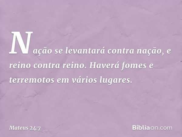 Nação se levantará contra nação, e reino contra reino. Haverá fomes e terremotos em vários lugares. -- Mateus 24:7