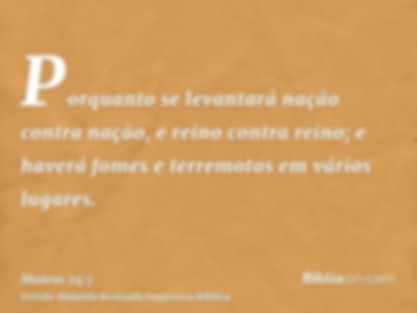 Porquanto se levantará nação contra nação, e reino contra reino; e haverá fomes e terremotos em vários lugares.