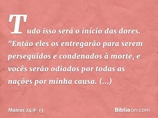 Tudo isso será o início das dores. "Então eles os entregarão para serem perseguidos e condenados à morte, e vocês serão odiados por todas as nações por minha ca