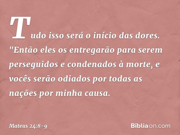 Tudo isso será o início das dores. "Então eles os entregarão para serem perseguidos e condenados à morte, e vocês serão odiados por todas as nações por minha ca