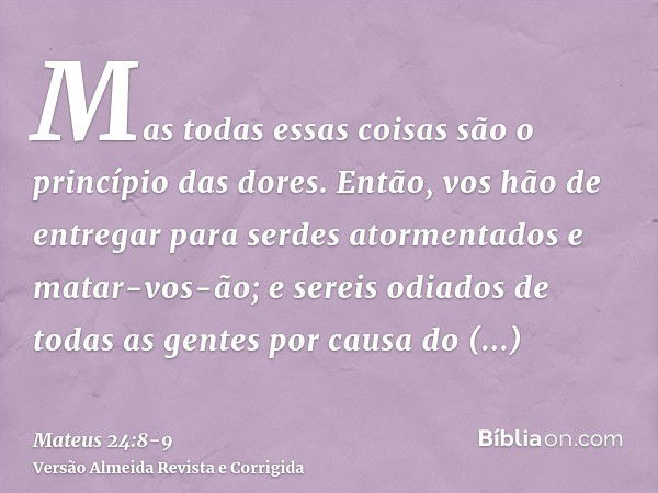 Mas todas essas coisas são o princípio das dores.Então, vos hão de entregar para serdes atormentados e matar-vos-ão; e sereis odiados de todas as gentes por cau