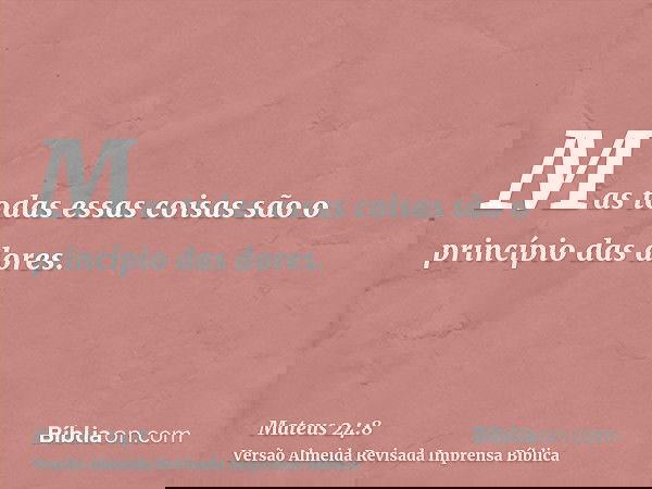 Mas todas essas coisas são o princípio das dores.