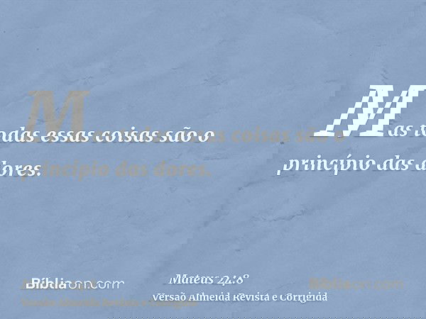 Mas todas essas coisas são o princípio das dores.