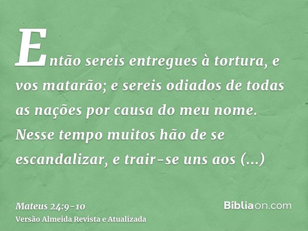 Então sereis entregues à tortura, e vos matarão; e sereis odiados de todas as nações por causa do meu nome.Nesse tempo muitos hão de se escandalizar, e trair-se