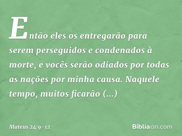 "Então eles os entregarão para serem perseguidos e condenados à morte, e vocês serão odiados por todas as nações por minha causa. Naquele tempo, muitos ficarão 