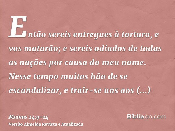 Então sereis entregues à tortura, e vos matarão; e sereis odiados de todas as nações por causa do meu nome.Nesse tempo muitos hão de se escandalizar, e trair-se