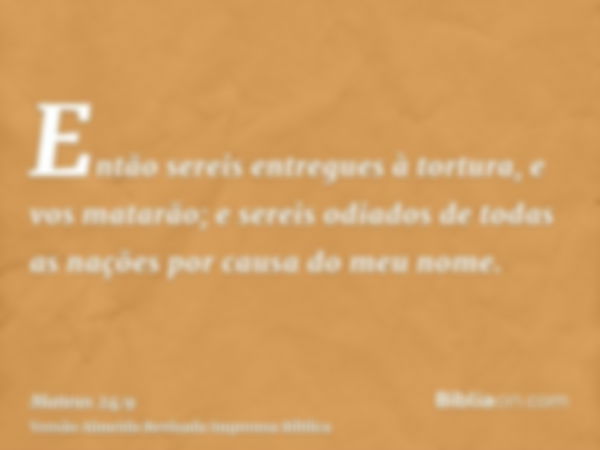 Então sereis entregues à tortura, e vos matarão; e sereis odiados de todas as nações por causa do meu nome.