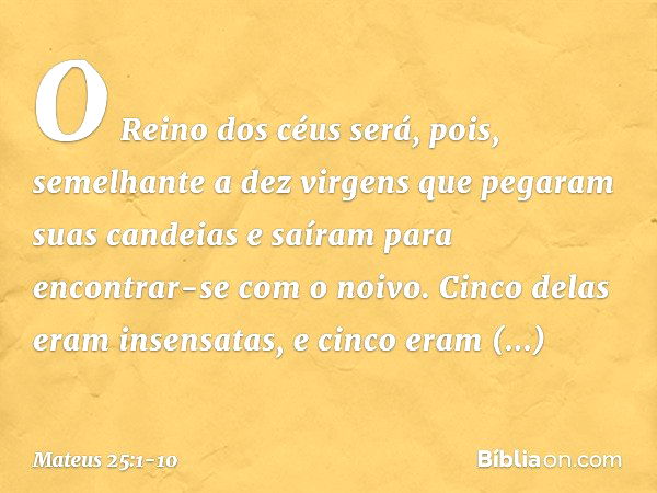 "O Reino dos céus será, pois, semelhante a dez virgens que pegaram suas candeias e saíram para encontrar-se com o noivo. Cinco delas eram insensatas, e cinco er