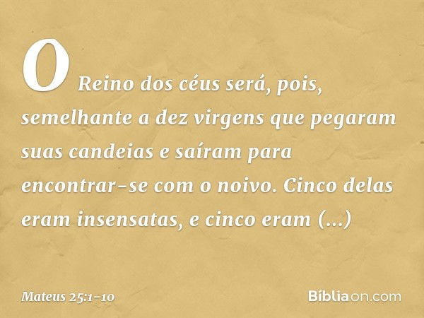 "O Reino dos céus será, pois, semelhante a dez virgens que pegaram suas candeias e saíram para encontrar-se com o noivo. Cinco delas eram insensatas, e cinco er