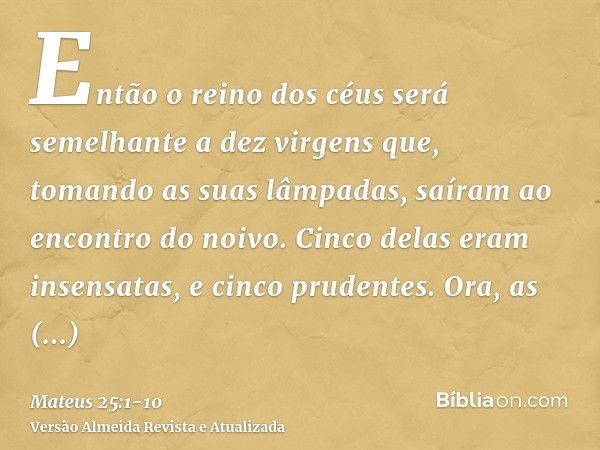 Então o reino dos céus será semelhante a dez virgens que, tomando as suas lâmpadas, saíram ao encontro do noivo.Cinco delas eram insensatas, e cinco prudentes.O