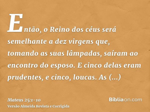 Então, o Reino dos céus será semelhante a dez virgens que, tomando as suas lâmpadas, saíram ao encontro do esposo.E cinco delas eram prudentes, e cinco, loucas.