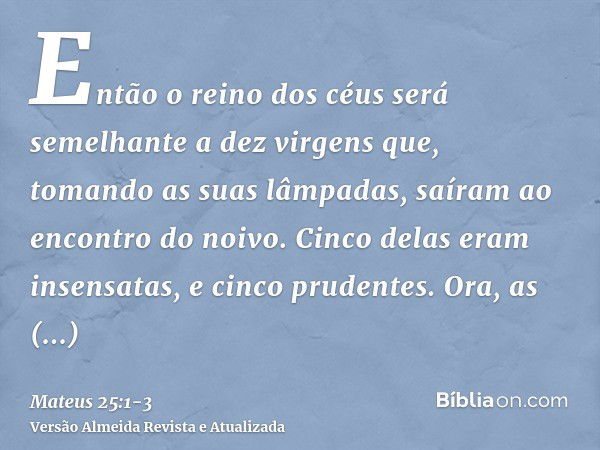 Então o reino dos céus será semelhante a dez virgens que, tomando as suas lâmpadas, saíram ao encontro do noivo.Cinco delas eram insensatas, e cinco prudentes.O