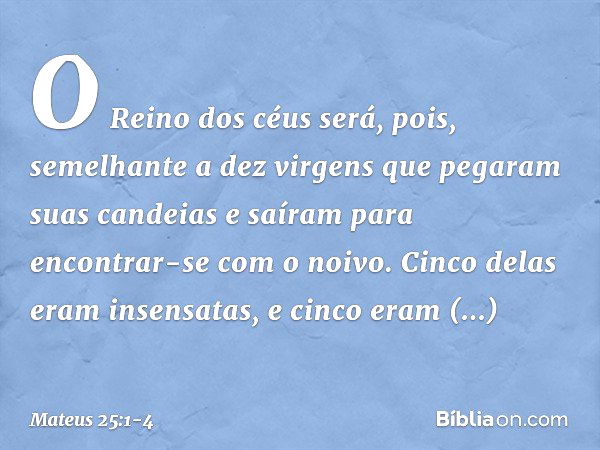 "O Reino dos céus será, pois, semelhante a dez virgens que pegaram suas candeias e saíram para encontrar-se com o noivo. Cinco delas eram insensatas, e cinco er