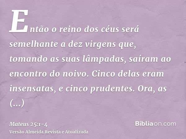 Então o reino dos céus será semelhante a dez virgens que, tomando as suas lâmpadas, saíram ao encontro do noivo.Cinco delas eram insensatas, e cinco prudentes.O