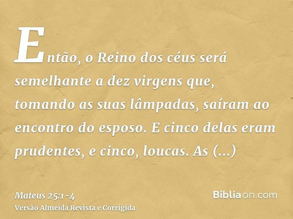 Então, o Reino dos céus será semelhante a dez virgens que, tomando as suas lâmpadas, saíram ao encontro do esposo.E cinco delas eram prudentes, e cinco, loucas.